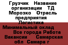 Грузчик › Название организации ­ ТД Морозко › Отрасль предприятия ­ Логистика › Минимальный оклад ­ 19 500 - Все города Работа » Вакансии   . Самарская обл.,Самара г.